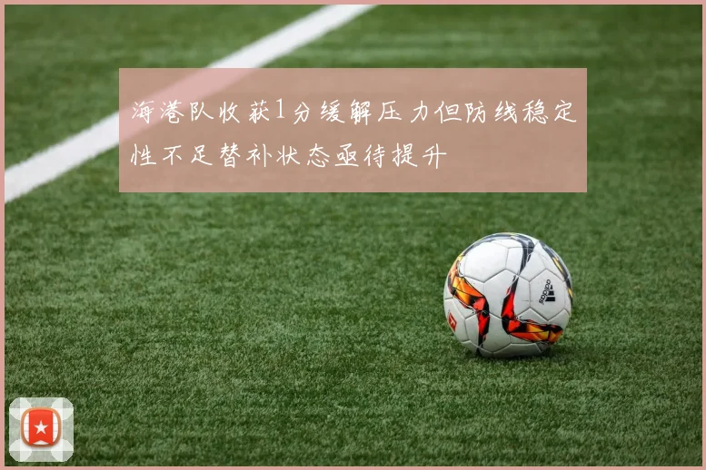 海港队收获1分缓解压力但防线稳定性不足替补状态亟待提升